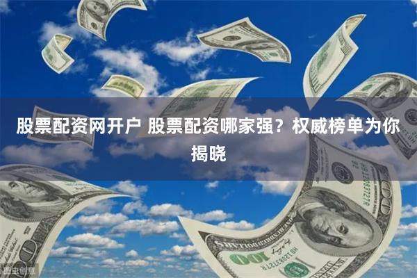 股票配资网开户 股票配资哪家强？权威榜单为你揭晓