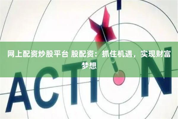 网上配资炒股平台 股配资：抓住机遇，实现财富梦想