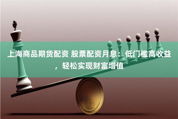 上海商品期货配资 股票配资月息：低门槛高收益，轻松实现财富增值