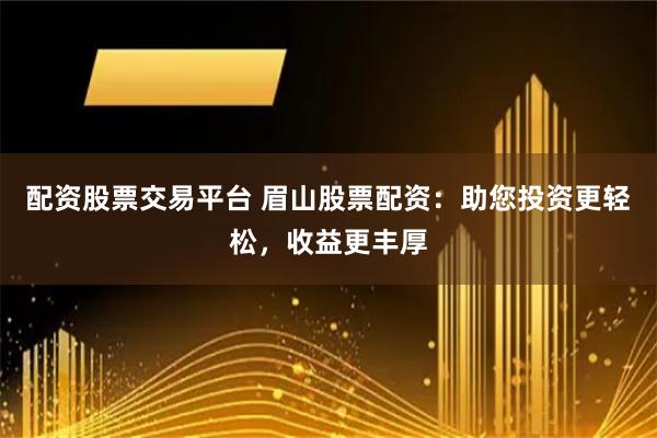 配资股票交易平台 眉山股票配资：助您投资更轻松，收益更丰厚