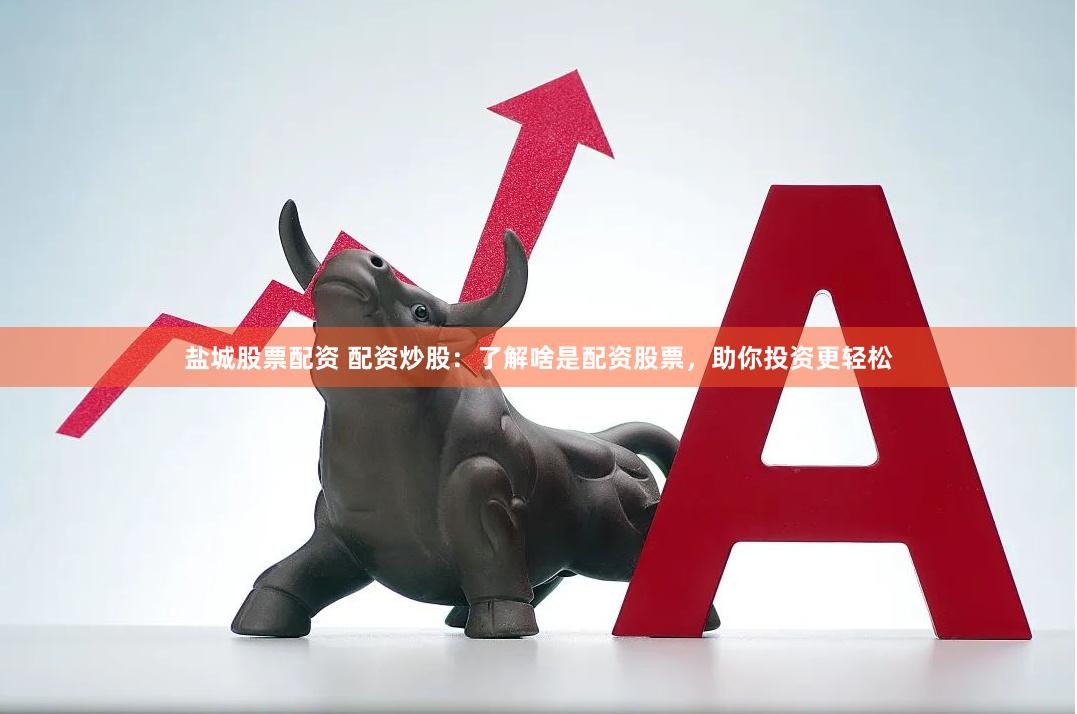 盐城股票配资 配资炒股：了解啥是配资股票，助你投资更轻松