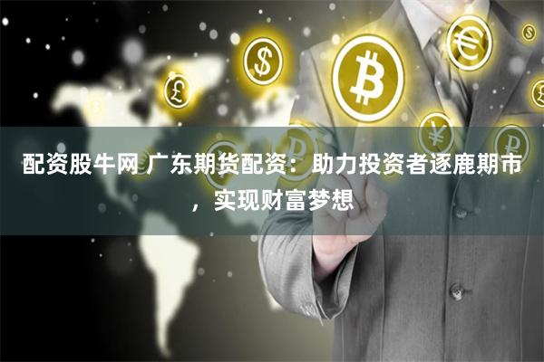 配资股牛网 广东期货配资：助力投资者逐鹿期市，实现财富梦想