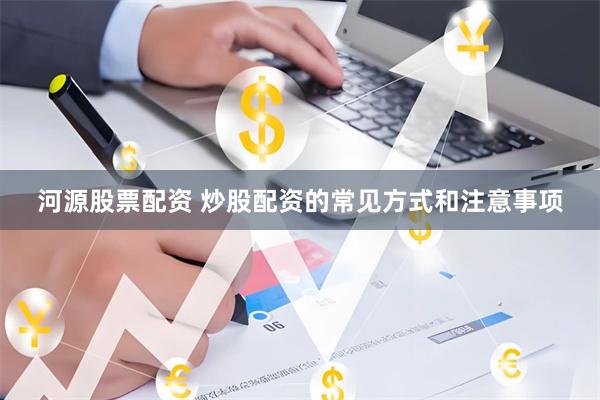 河源股票配资 炒股配资的常见方式和注意事项