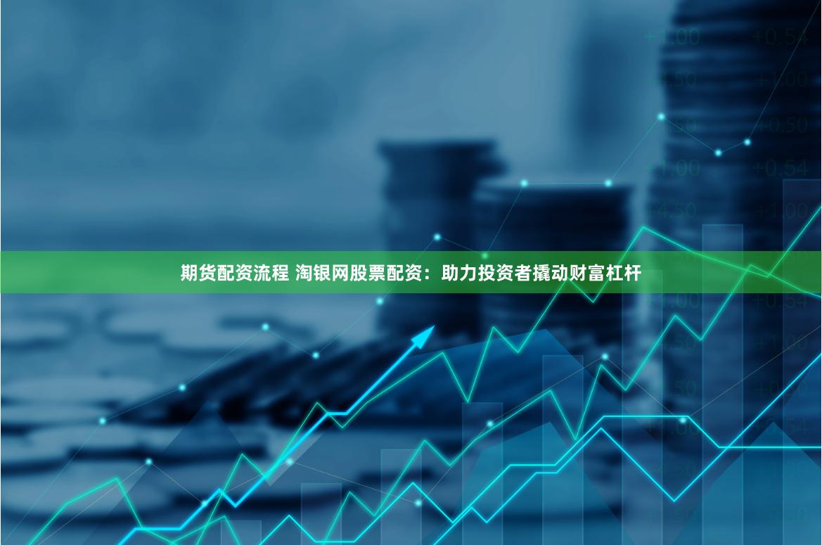 期货配资流程 淘银网股票配资：助力投资者撬动财富杠杆