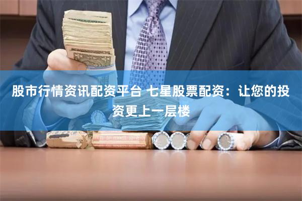 股市行情资讯配资平台 七星股票配资：让您的投资更上一层楼