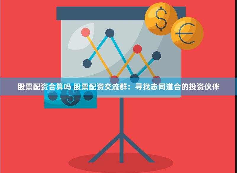 股票配资合算吗 股票配资交流群：寻找志同道合的投资伙伴