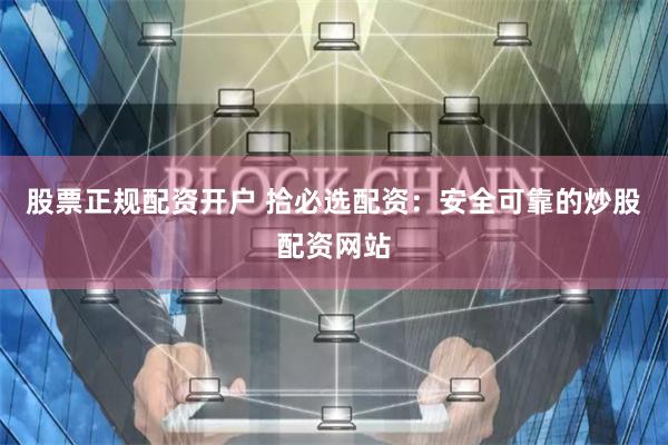 股票正规配资开户 拾必选配资：安全可靠的炒股配资网站