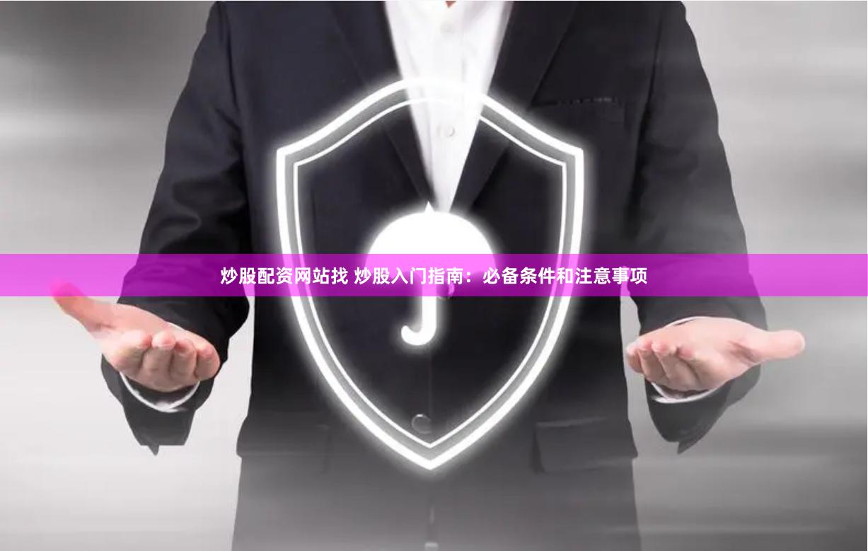炒股配资网站找 炒股入门指南：必备条件和注意事项