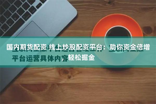 国内期货配资 线上炒股配资平台：助你资金倍增，轻松掘金