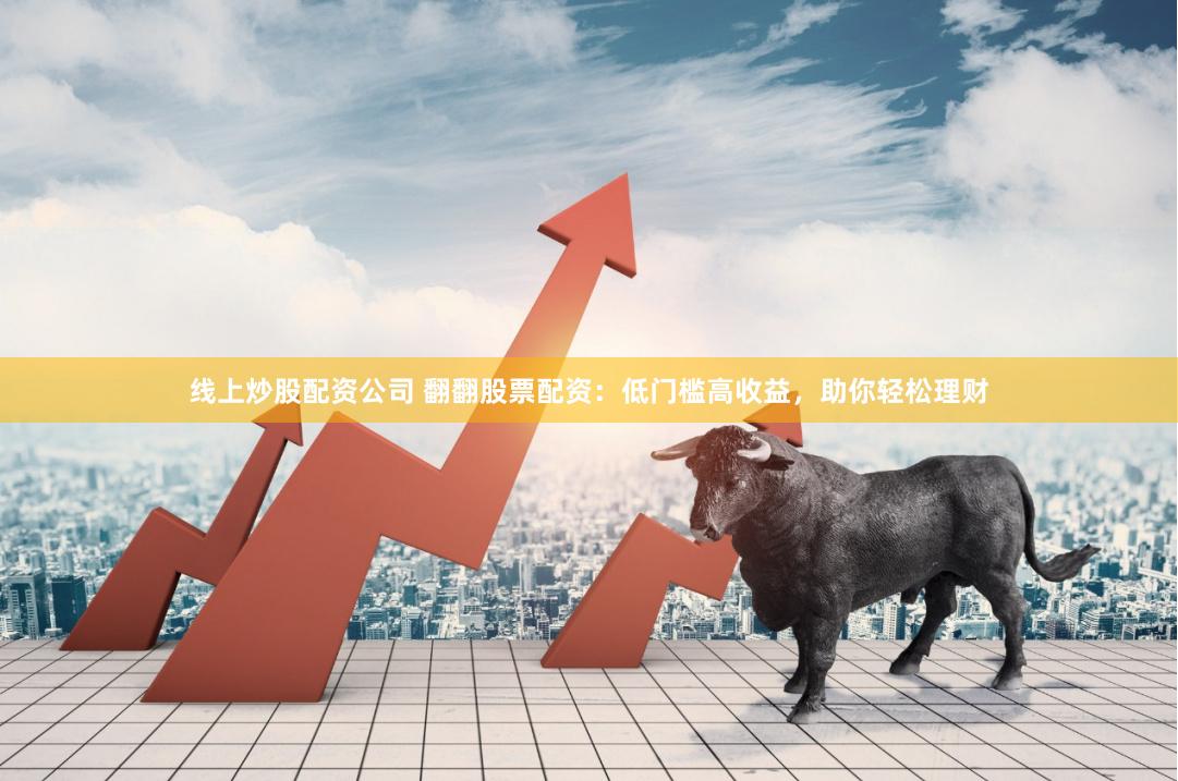 线上炒股配资公司 翻翻股票配资：低门槛高收益，助你轻松理财