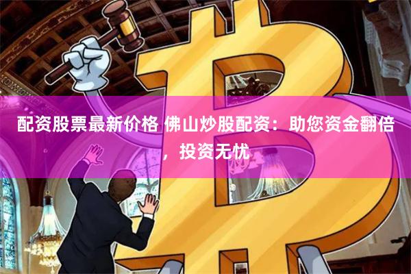 配资股票最新价格 佛山炒股配资：助您资金翻倍，投资无忧