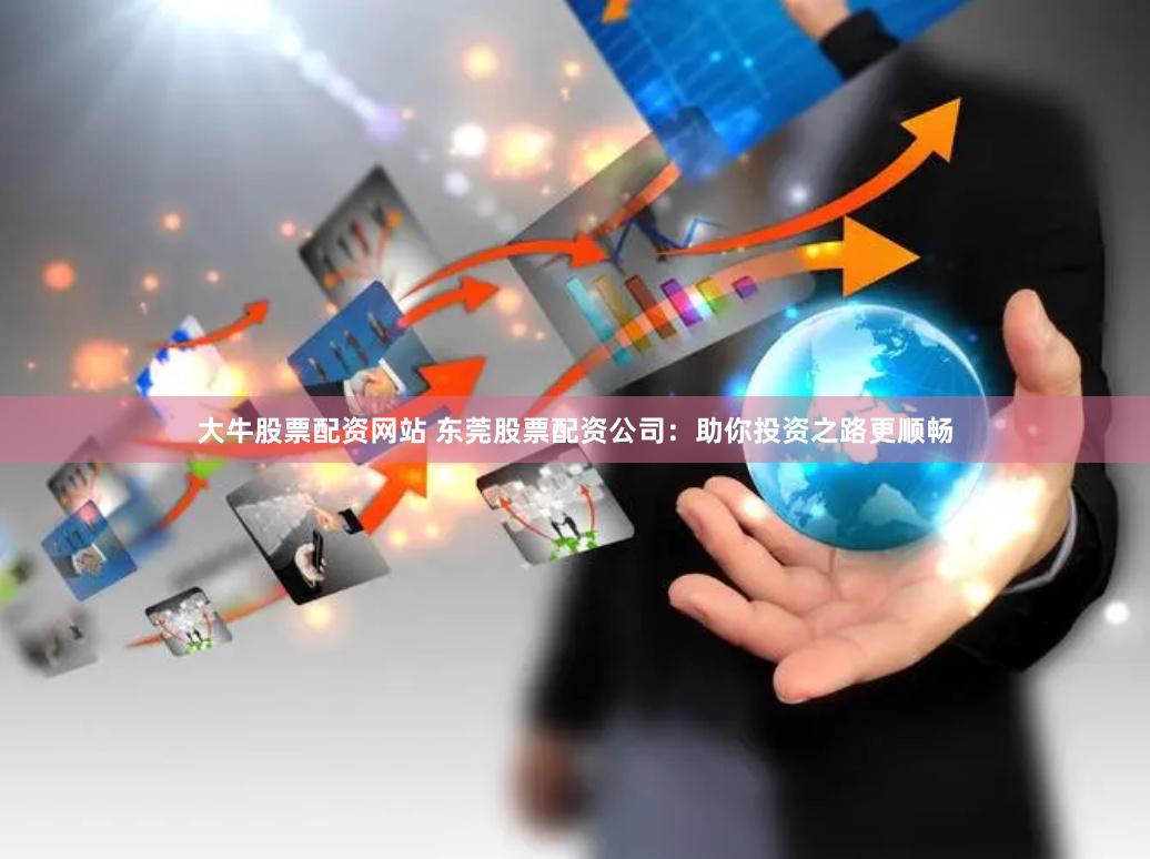 大牛股票配资网站 东莞股票配资公司：助你投资之路更顺畅
