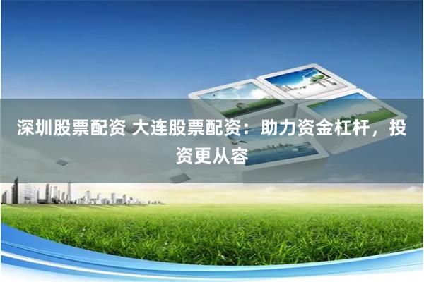 深圳股票配资 大连股票配资：助力资金杠杆，投资更从容