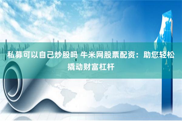 私募可以自己炒股吗 牛米网股票配资：助您轻松撬动财富杠杆