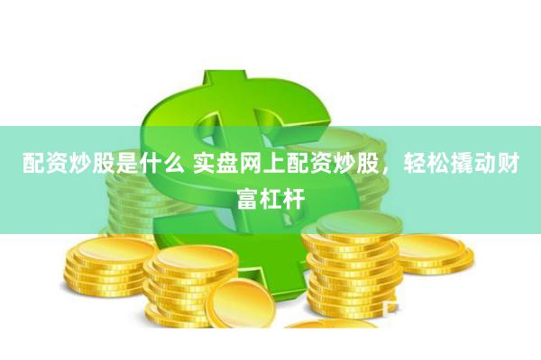 配资炒股是什么 实盘网上配资炒股，轻松撬动财富杠杆