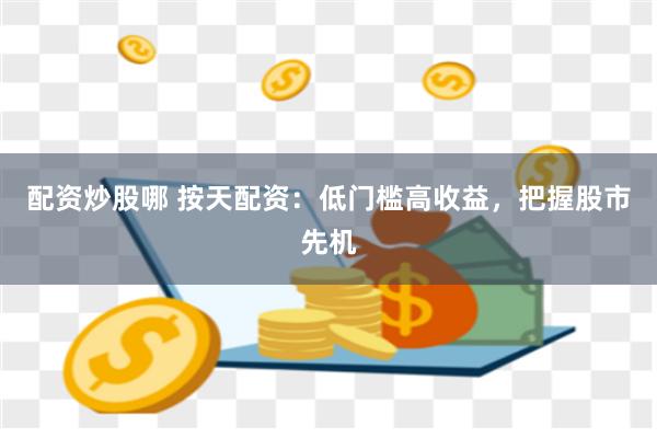 配资炒股哪 按天配资：低门槛高收益，把握股市先机