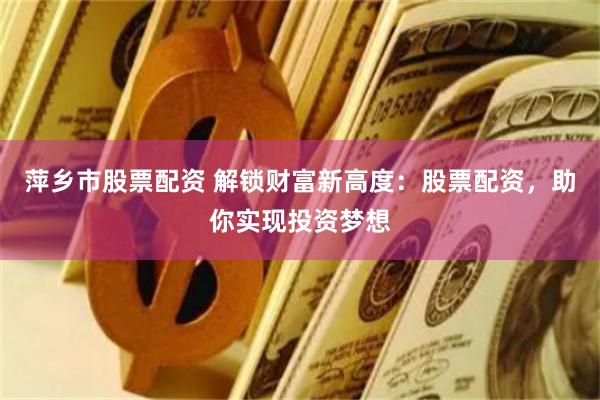 萍乡市股票配资 解锁财富新高度：股票配资，助你实现投资梦想