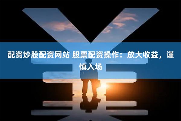 配资炒股配资网站 股票配资操作：放大收益，谨慎入场