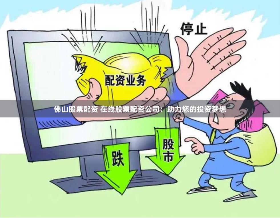 佛山股票配资 在线股票配资公司：助力您的投资梦想