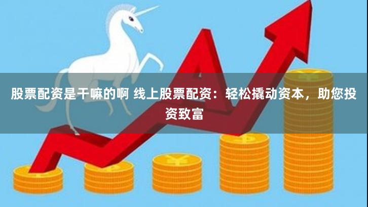 股票配资是干嘛的啊 线上股票配资：轻松撬动资本，助您投资致富