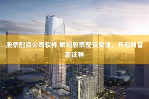 股票配资公司软件 解锁股票配资渠道，开启财富新征程