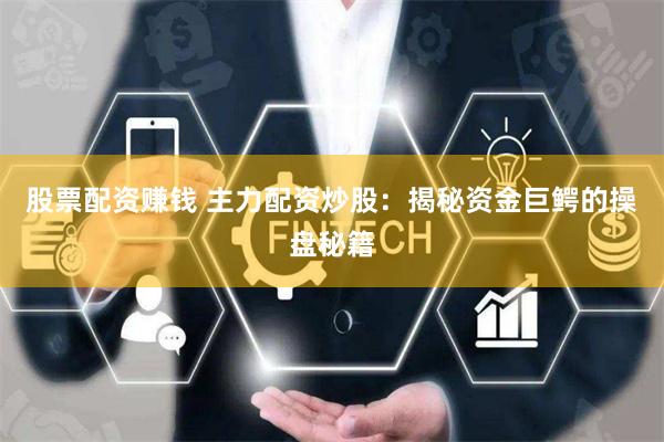 股票配资赚钱 主力配资炒股：揭秘资金巨鳄的操盘秘籍