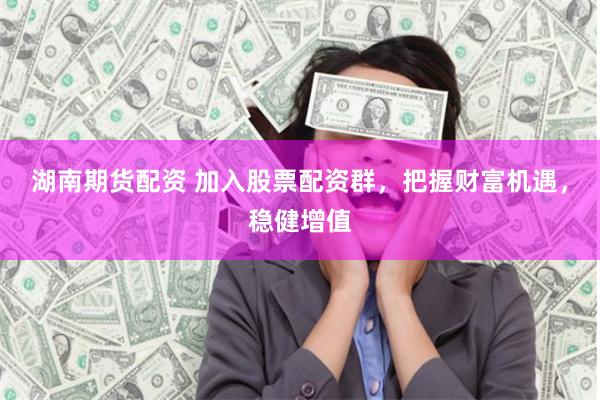 湖南期货配资 加入股票配资群，把握财富机遇，稳健增值