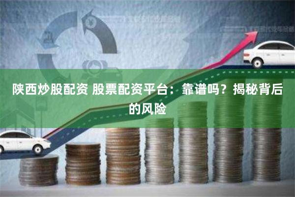 陕西炒股配资 股票配资平台：靠谱吗？揭秘背后的风险