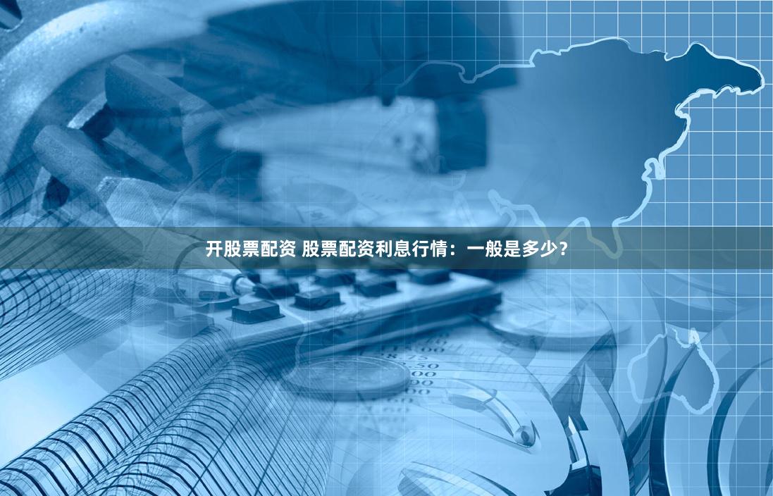 开股票配资 股票配资利息行情：一般是多少？