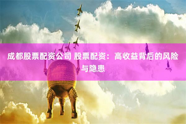 成都股票配资公司 股票配资：高收益背后的风险与隐患