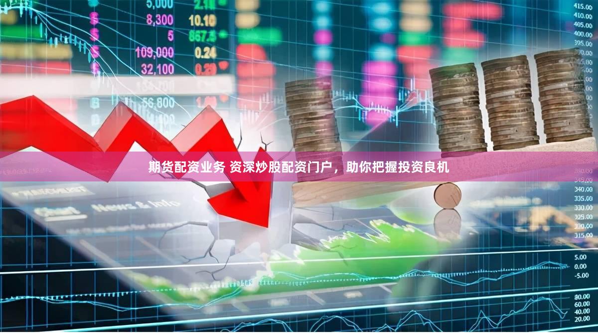期货配资业务 资深炒股配资门户，助你把握投资良机