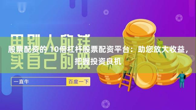 股票配资的 10倍杠杆股票配资平台：助您放大收益，把握投资良机