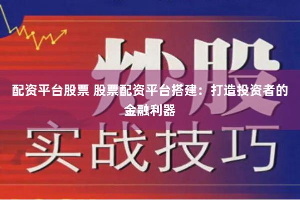 配资平台股票 股票配资平台搭建：打造投资者的金融利器