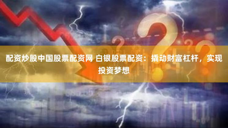 配资炒股中国股票配资网 白银股票配资：撬动财富杠杆，实现投资梦想