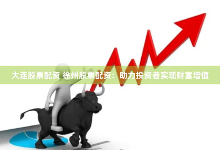 大连股票配资 徐州股票配资：助力投资者实现财富增值