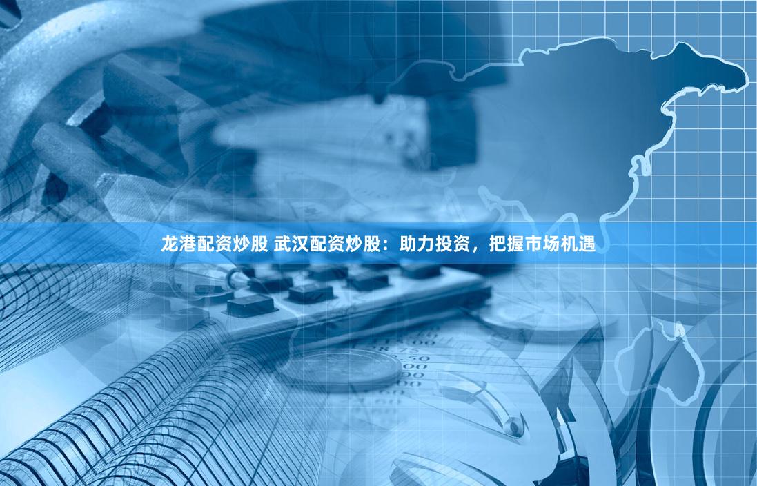 龙港配资炒股 武汉配资炒股：助力投资，把握市场机遇