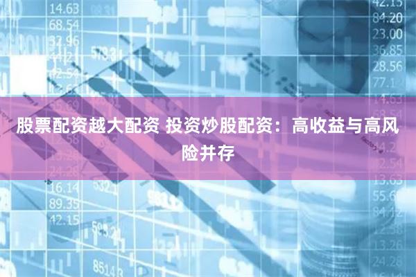 股票配资越大配资 投资炒股配资：高收益与高风险并存