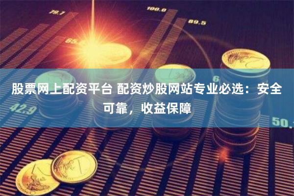 股票网上配资平台 配资炒股网站专业必选：安全可靠，收益保障