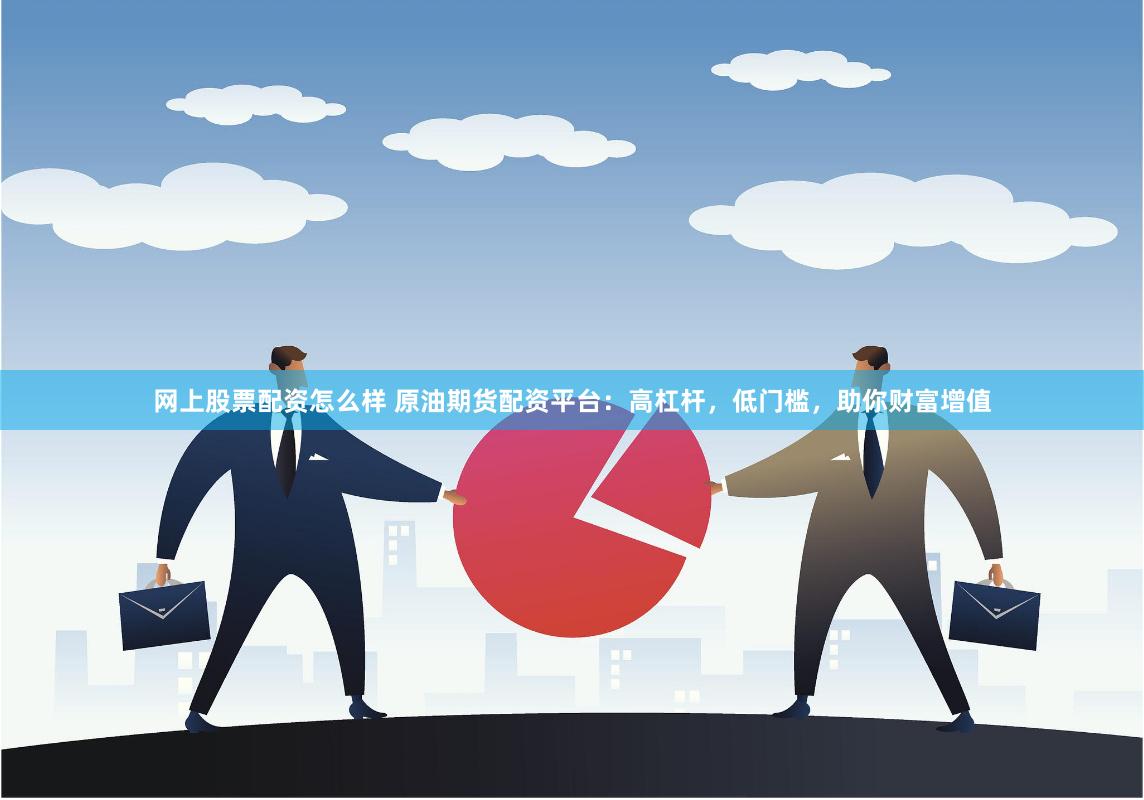 网上股票配资怎么样 原油期货配资平台：高杠杆，低门槛，助你财富增值