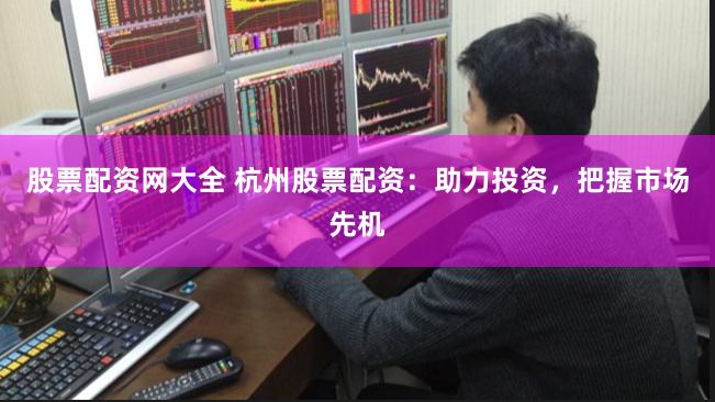 股票配资网大全 杭州股票配资：助力投资，把握市场先机