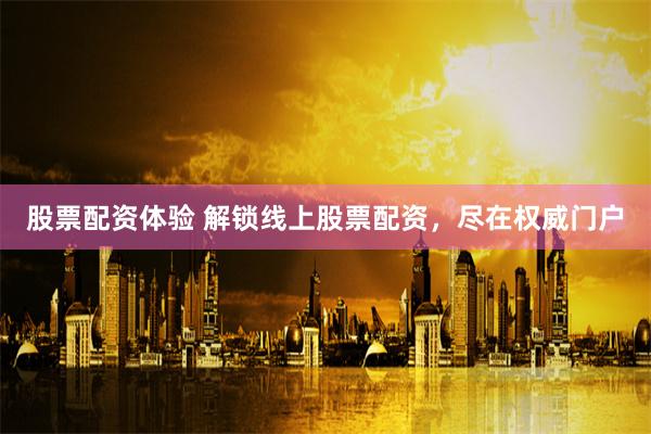 股票配资体验 解锁线上股票配资，尽在权威门户