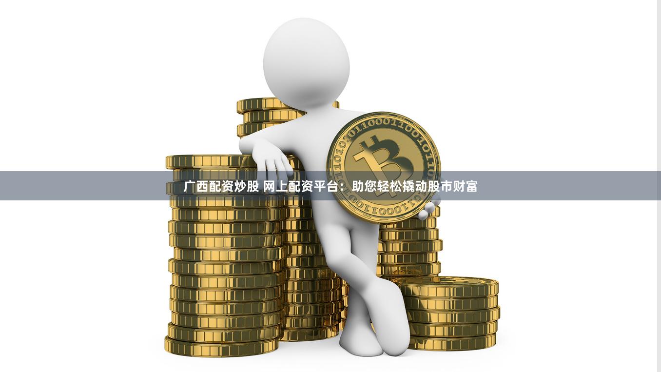 广西配资炒股 网上配资平台：助您轻松撬动股市财富