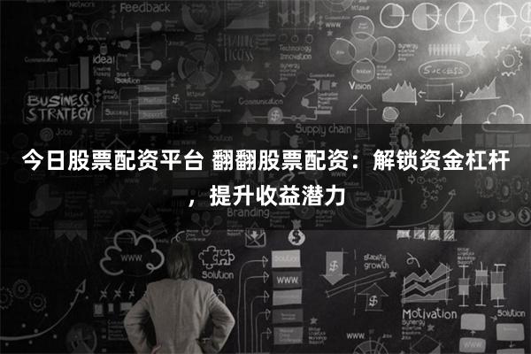 今日股票配资平台 翻翻股票配资：解锁资金杠杆，提升收益潜力