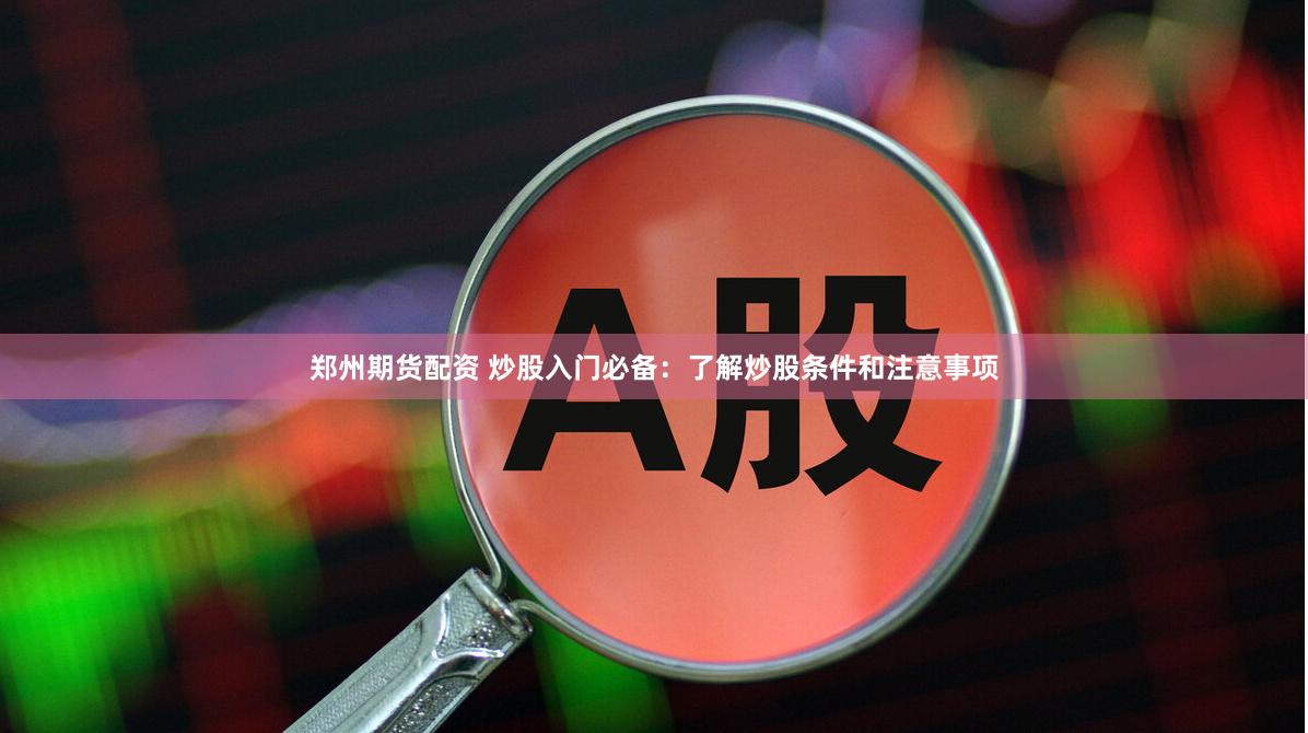 郑州期货配资 炒股入门必备：了解炒股条件和注意事项