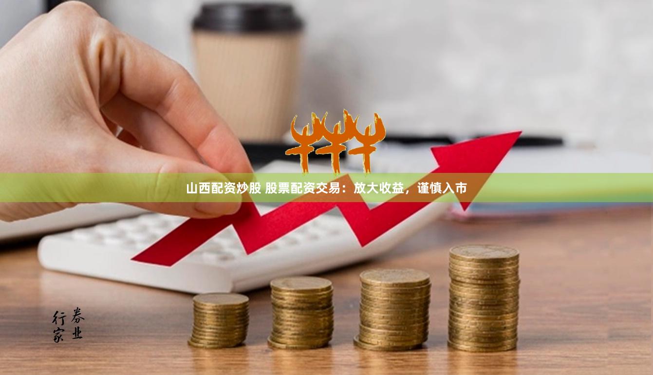 山西配资炒股 股票配资交易：放大收益，谨慎入市