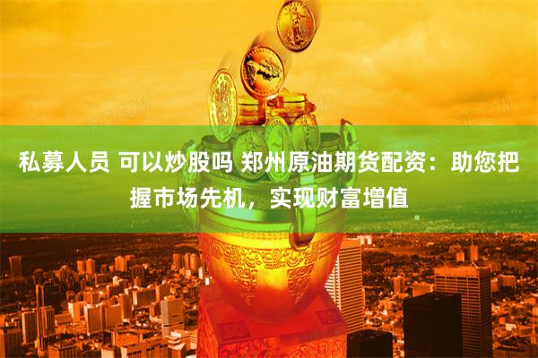 私募人员 可以炒股吗 郑州原油期货配资：助您把握市场先机，实现财富增值