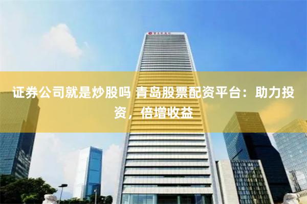 证券公司就是炒股吗 青岛股票配资平台：助力投资，倍增收益