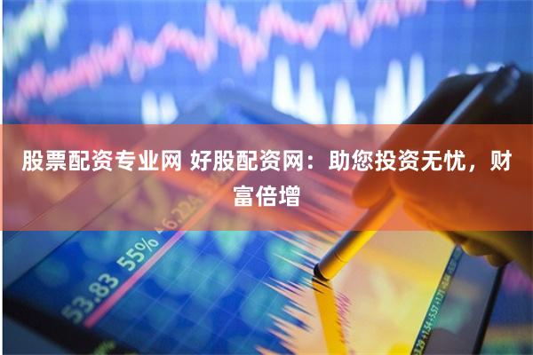 股票配资专业网 好股配资网：助您投资无忧，财富倍增