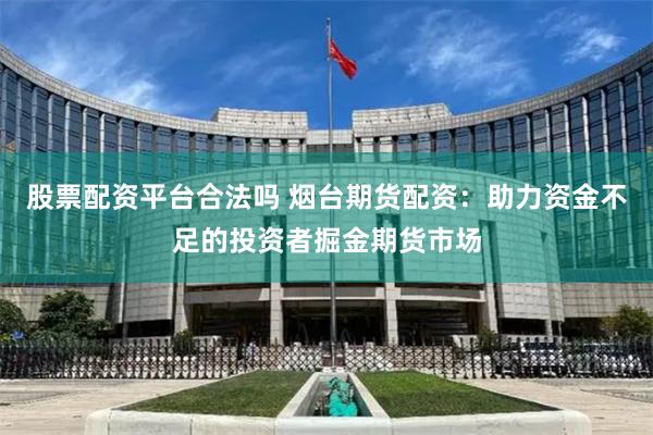 股票配资平台合法吗 烟台期货配资：助力资金不足的投资者掘金期货市场