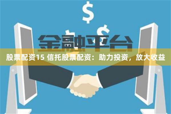 股票配资15 信托股票配资：助力投资，放大收益